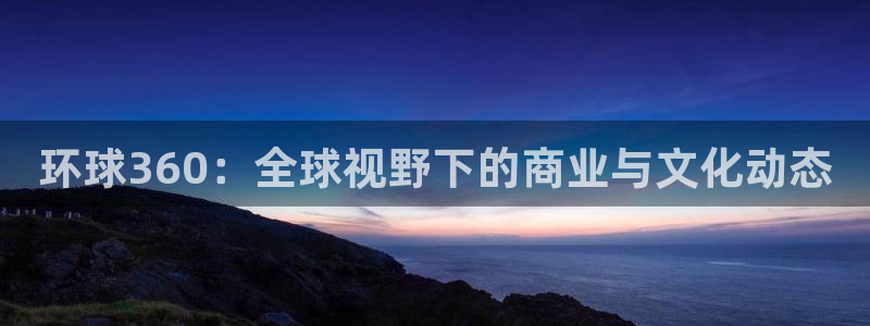 辉达房产app：环球360：全球视野下的商业与文化动态