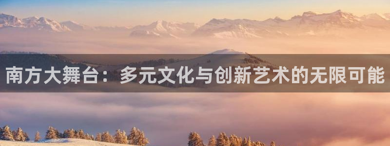 辉达娱乐(com.youad.authst)：南方大舞台：多元文化与创新艺术的无限可能