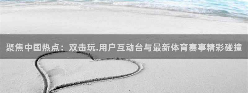 辉达娱乐加拿大：聚焦中国热点：双击玩.用户互动台与最新体育赛事精彩碰撞