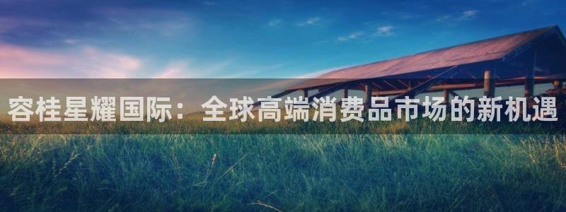 辉达娱乐能退款吗：容桂星耀国际：全球高端消费品市场的新机遇