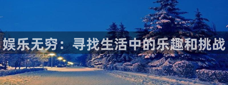 壹号app下载官方网站：娱乐无穷：寻找生活中的乐趣和挑战