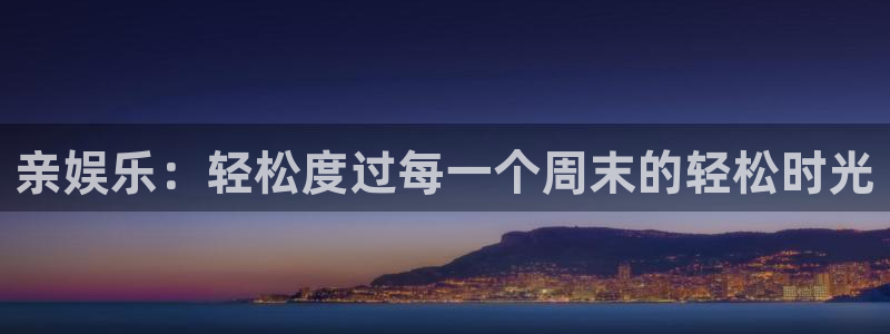 辉达娱乐平台官网版最新：亲娱乐：轻松度过每一个周末的轻松时光
