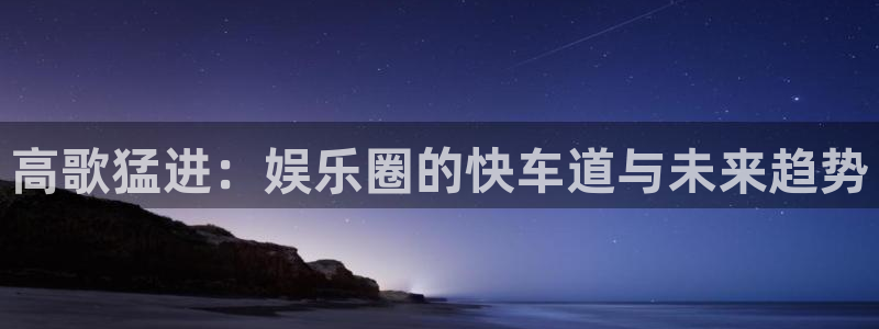 辉达娱乐登录网：高歌猛进：娱乐圈的快车道与未来趋势