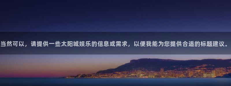 辉达娱乐是啥：当然可以，请提供一些太阳城娱乐的信息或需求，以便我能为您提供合适的标题建议。
