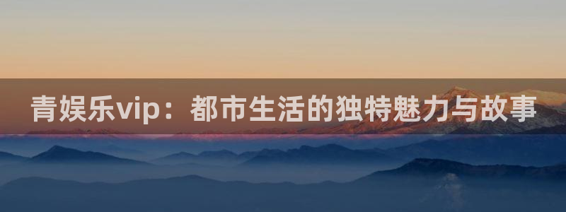 辉达娱乐下载链接：青娱乐vip：都市生活的独特魅力与故事
