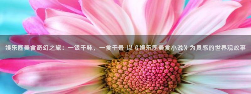 辉达娱乐官网下载：娱乐圈美食奇幻之旅：一饭千味，一食千景-以《娱乐圈美食小说》为灵感的世界观故事