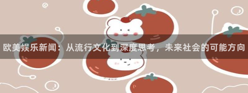辉达娱乐免费注册：欧美娱乐新闻：从流行文化到深度思考，未来社会的可能方向