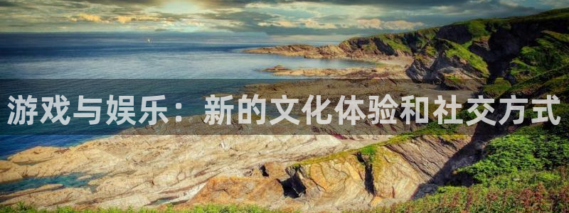 辉达娱乐注册网站：游戏与娱乐：新的文化体验和社交方式