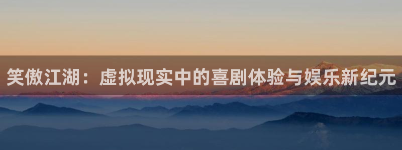 辉达开户地址：笑傲江湖：虚拟现实中的喜剧体验与娱乐新纪元