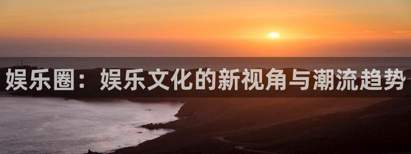 辉达娱乐注册平台：娱乐圈：娱乐文化的新视角与潮流趋势
